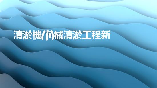 清淤機(jī)械清淤工程新提升都市生態(tài)健康！關(guān)鍵技術(shù)與應(yīng)用策略